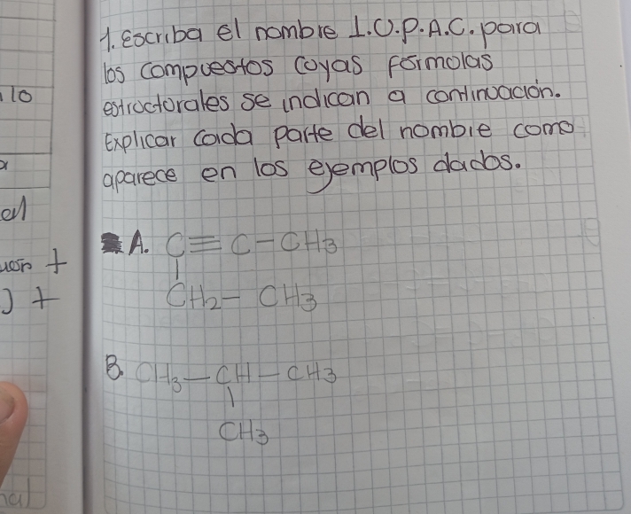 escriba el nombre 1. 0. P. A. C. para
los compuestos coyas formolas
1o
estroctorales se indican a continuacion.
Explicar Coda parte del nombie come
X
aparece en los ejemplos dadbs.
on
won f
A. Cequiv C-CH_3
)+
CH_2-CH_3
B CH_3-CH-CH_3
hal