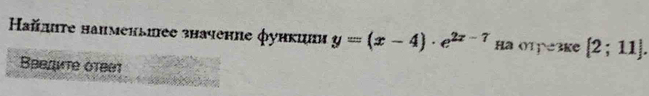 Ηайσητе напменыиее значенηе φуикини y=(x-4)· e^(2x-7) Ha otpe3ke [2;11]. 
Beequte δtεθt