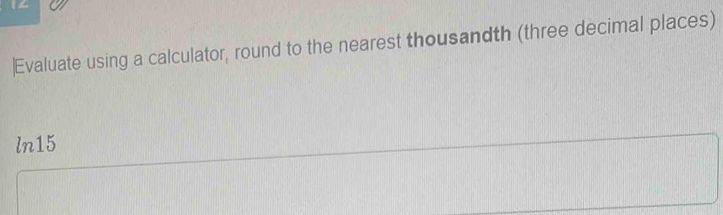 14 
|Evaluate using a calculator, round to the nearest thousandth (three decimal places)
ln15
