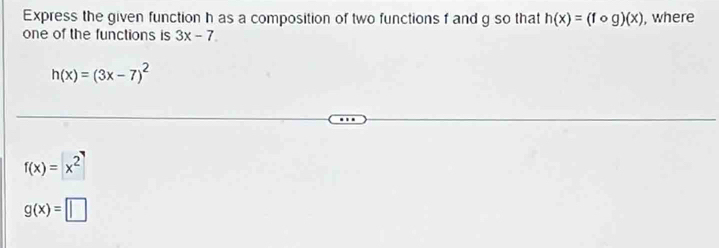 Express the given function h as a composition of two functions f and g so that h(x)=(fcirc g)(x) , where
one of the functions is 3x-7
h(x)=(3x-7)^2
f(x)=x^2
g(x)=□