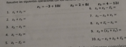 Resuelve las siguientes operaciónas con los
z_1=-3+10i z_2=2+8i z_3=4-12i
6. z_1+z_2-overline z_3=
1. z_1+z_2=
7. z_3-z_2+z_1=
2. z_2+z_3=
8. z_1+overline z_1-z_1=
3. z_2-z_1=
9. z_2+overline (z_3+z_1)=
4. z_1-z_2=
5. z_1-overline z_2= 10. z_2-z_1+z_2+overline z_2=