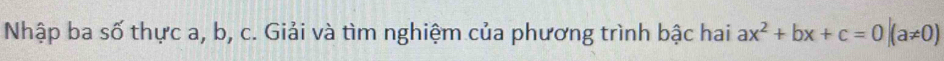 Nhập ba số thực a, b, c. Giải và tìm nghiệm của phương trình bậc hai ax^2+bx+c=0|(a!= 0)