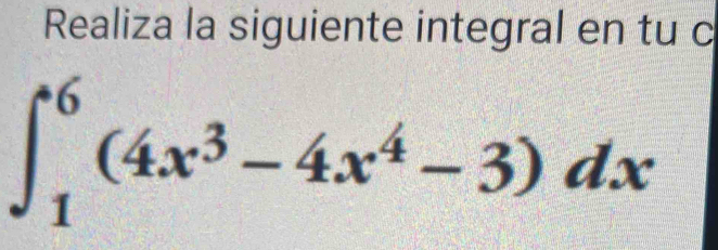 Realiza la siguiente integral en tu c
∈t _1^(6(4x^3)-4x^4-3)dx