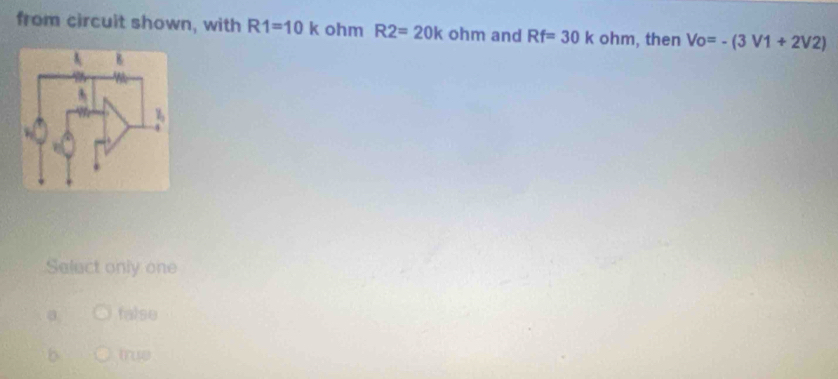 from circuit shown, with R1=10k ohm R2=20k ohm and Rf=30k ohm, then Vo=-(3V1+2V2)
Select only one
false
b mus