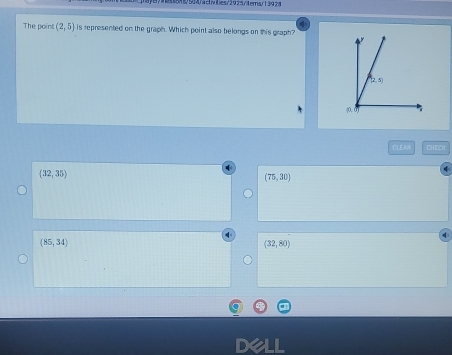 504/activities/2925/tems/13928
The point (2,5) is represented on the graph. Which point also belongs on this graph?
CLEAR CHEC)(
(32,35)
(75,30)
(85,34)
(32,80)