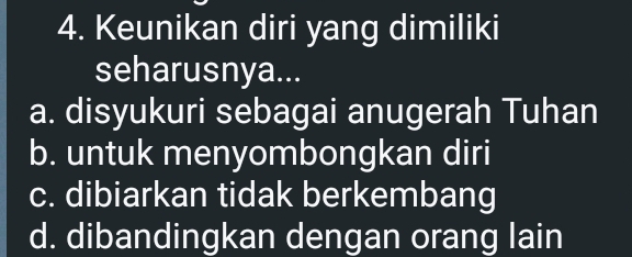 Keunikan diri yang dimiliki
seharusnya...
a. disyukuri sebagai anugerah Tuhan
b. untuk menyombongkan diri
c. dibiarkan tidak berkembang
d. dibandingkan dengan orang lain