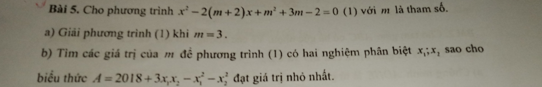 Cho phương trình x^2-2(m+2)x+m^2+3m-2=0 (1) với m là tham số. 
a) Giải phương trình (1) khi m=3. 
b) Tìm các giá trị của m đề phương trình (1) có hai nghiệm phân biệt x_1; x_2 sao cho 
biểu thức A=2018+3x_1x_2-x_1^2-x_2^2 đạt giá trị nhỏ nhất.