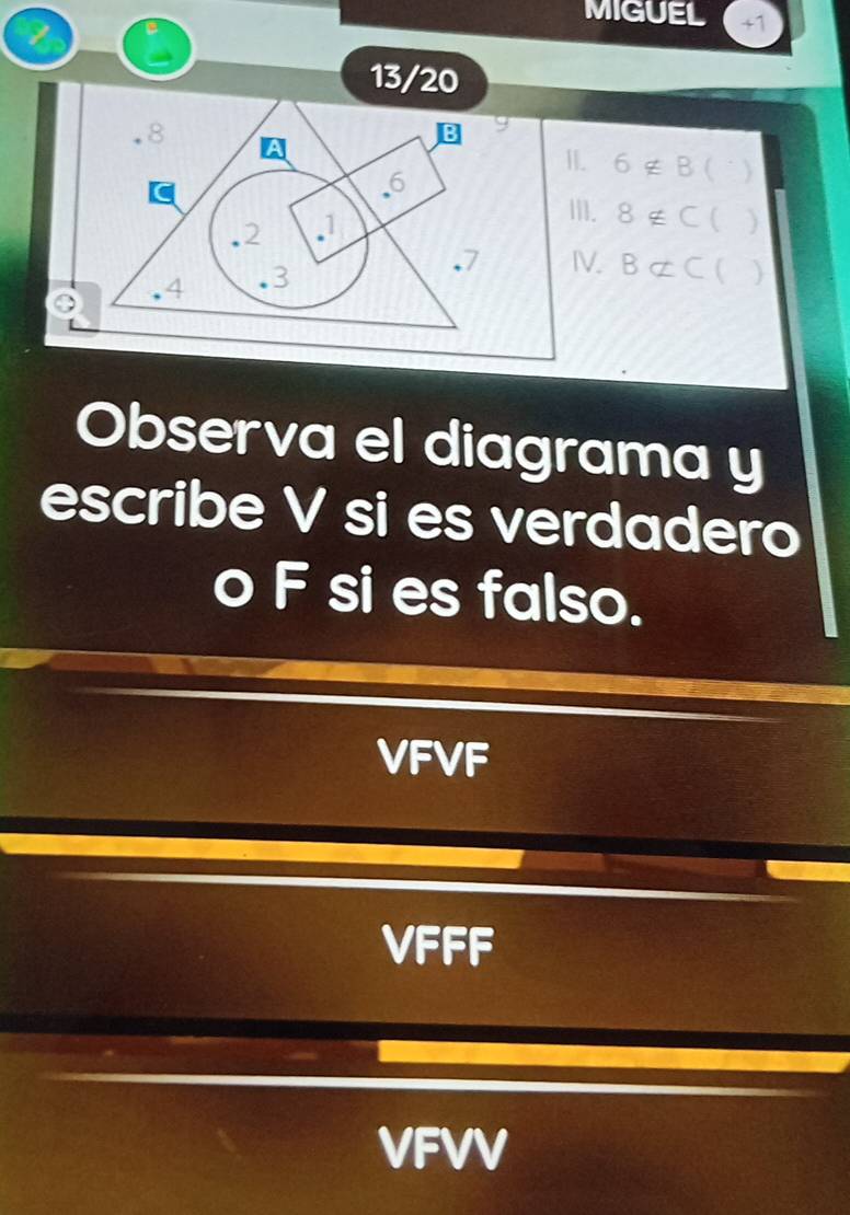 MIGUEL +1
13/20
II. 6 ∉ B (
III. 8∉C( )
Ⅳ. B ⊄ C ( )
Observa el diagrama y
escribe V si es verdadero
F si es falso.
VFVF
VFFF
VFVV