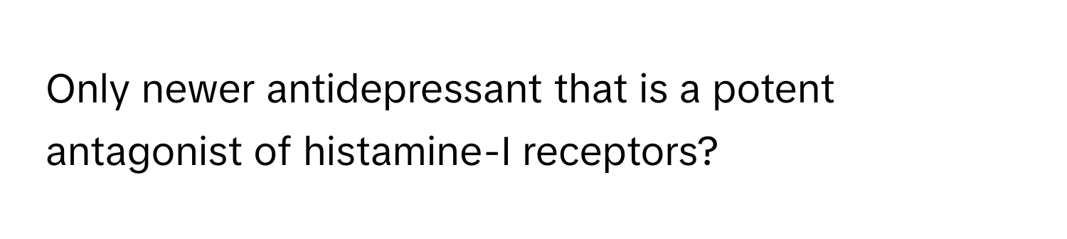 Only newer antidepressant that is a potent antagonist of histamine-I receptors?