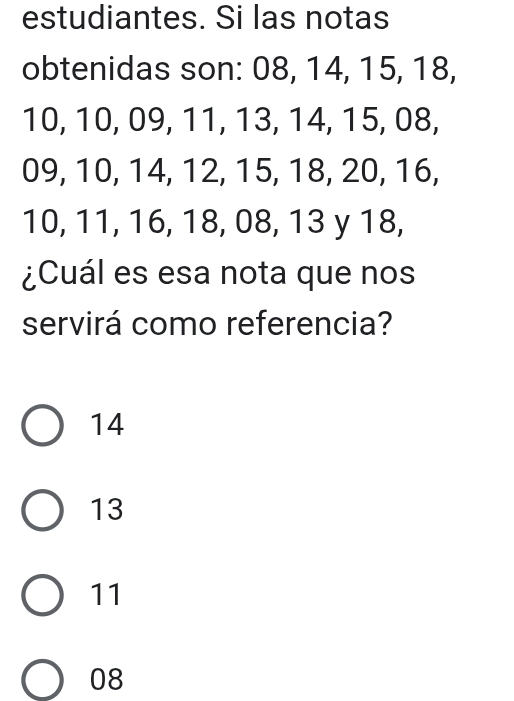 estudiantes. Si las notas
obtenidas son: 08, 14, 15, 18,
10, 10, 09, 11, 13, 14, 15, 08,
09, 10, 14, 12, 15, 18, 20, 16,
10, 11, 16, 18, 08, 13 y 18,
¿Cuál es esa nota que nos
servirá como referencia?
14
13
11
08