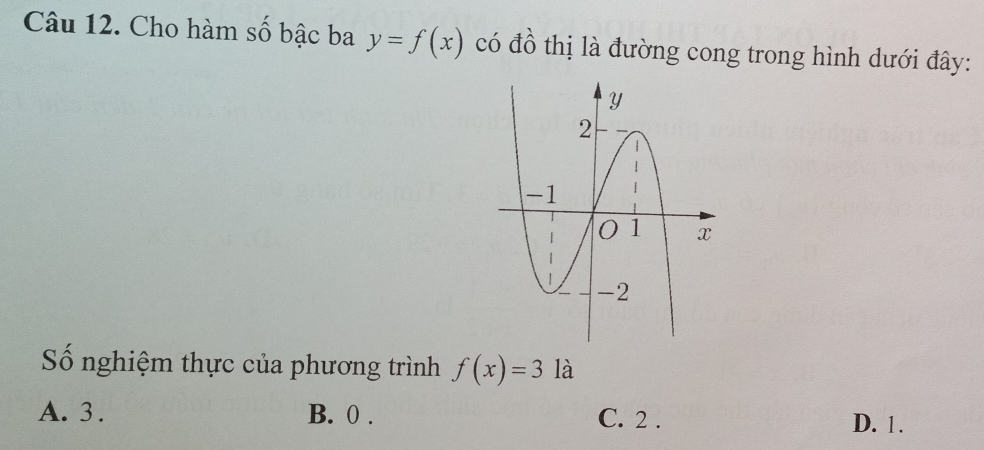 Cho hàm số bậc ba y=f(x) có đồ thị là đường cong trong hình dưới đây:
Số nghiệm thực của phương trình f(x)=3 là
A. 3. B. 0. D. 1.
C. 2.