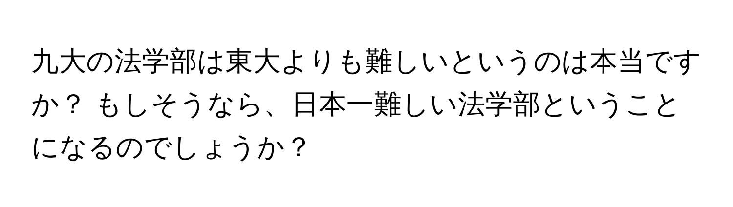 九大の法学部は東大よりも難しいというのは本当ですか？ もしそうなら、日本一難しい法学部ということになるのでしょうか？