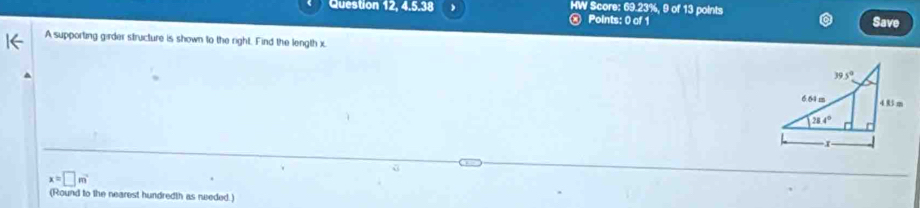 Question 12, 4.5.38 @ Points: 0 of 1 HW Score: 69.23%, 9 of 13 points Save
A supporting girder structure is shown to the right. Find the length x.
x=□ m
(Round to the nearest hundredth as needed.)