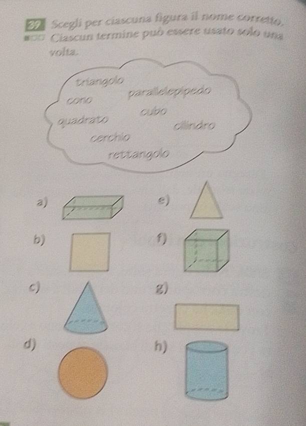 Scegli per ciascuna figura il nome corretto.
#== Ciascun termine può essere usato solo una
volta.
triangolo
cono parallelepipedo
quadrato cubo
cllindro
cerchio
rettangolo
a)
e)
b)
f)
c)
g)
d)
h)