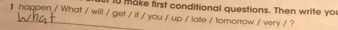 make first conditional questions. Then write you 
1 happen / What / will / get / if / you / up / late / tomorrow / very / ?