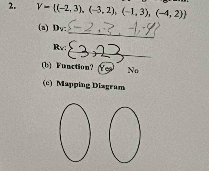 V= (-2,3),(-3,2),(-1,3),(-4,2)
_
(a) Dv :
_
Rv:
b) Function? (Yes No
(c) Mapping Diagram