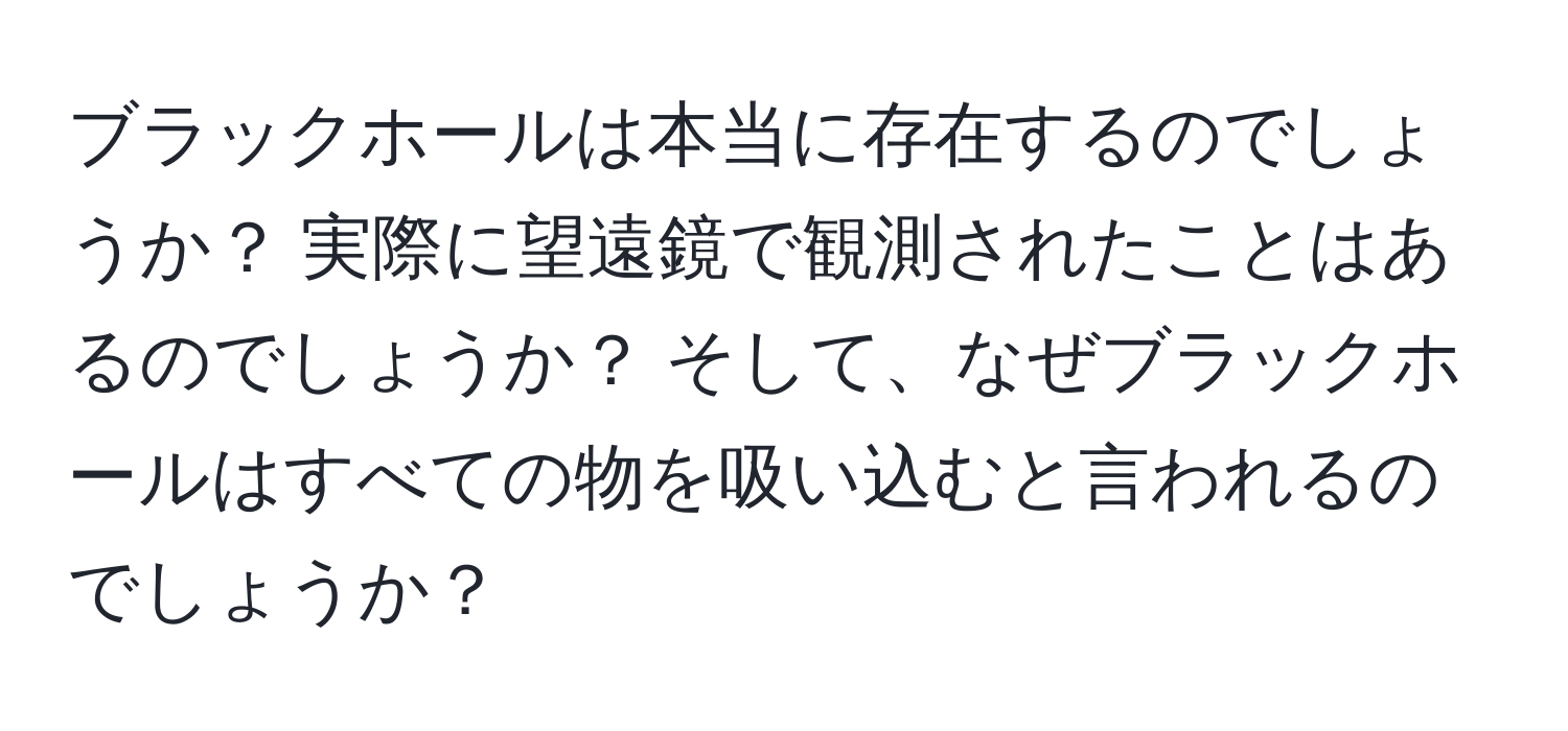 ブラックホールは本当に存在するのでしょうか？ 実際に望遠鏡で観測されたことはあるのでしょうか？ そして、なぜブラックホールはすべての物を吸い込むと言われるのでしょうか？