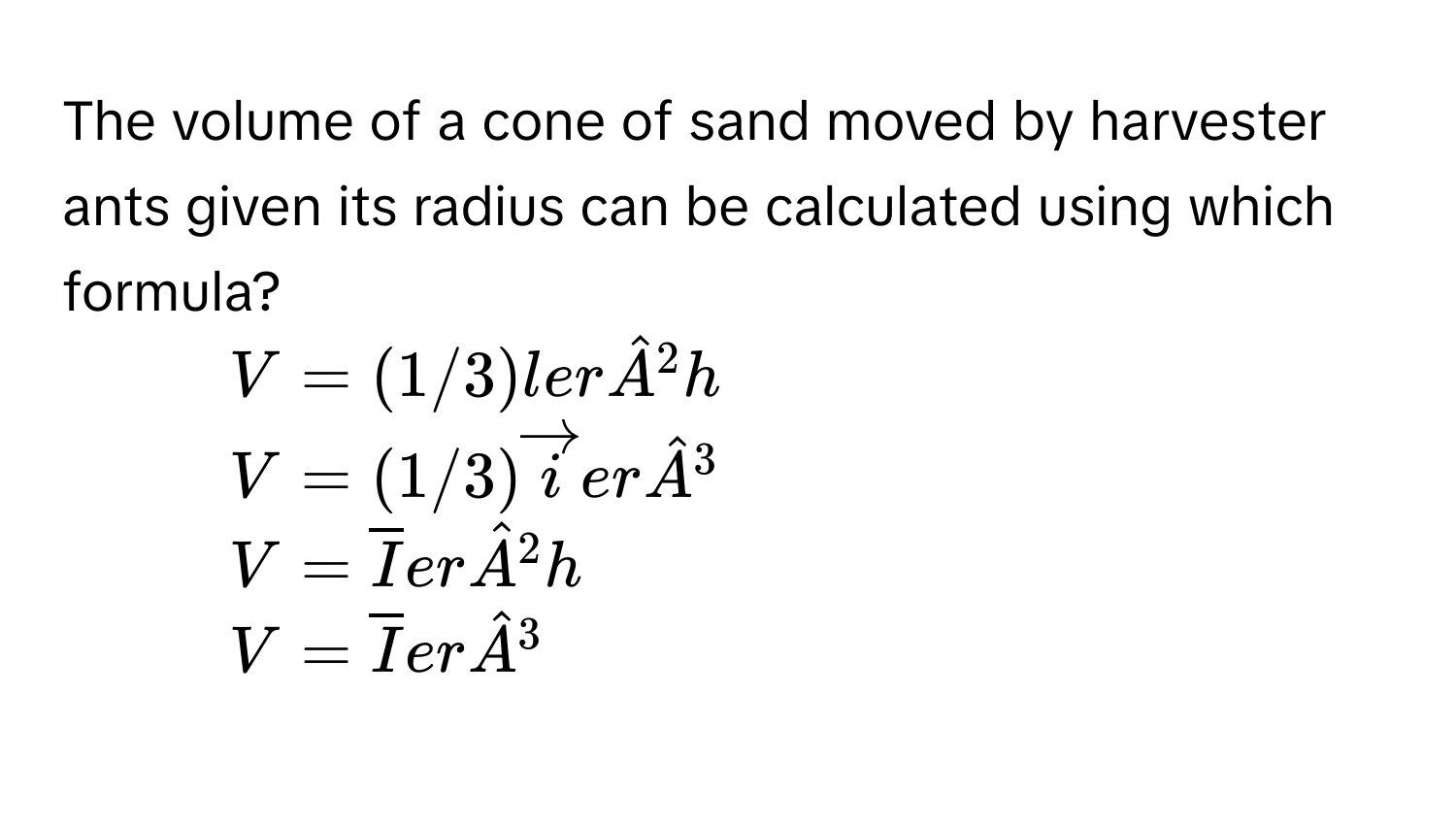 The volume of a cone of sand moved by harvester ants given its radius can be calculated using which formula?
1) V=(1/3)lerhat A^(2h
2) V=(1/3)vector i)erhat A^(3
3) V=overline I)erhat A^(2h
4) V=overline I)erhat A^3