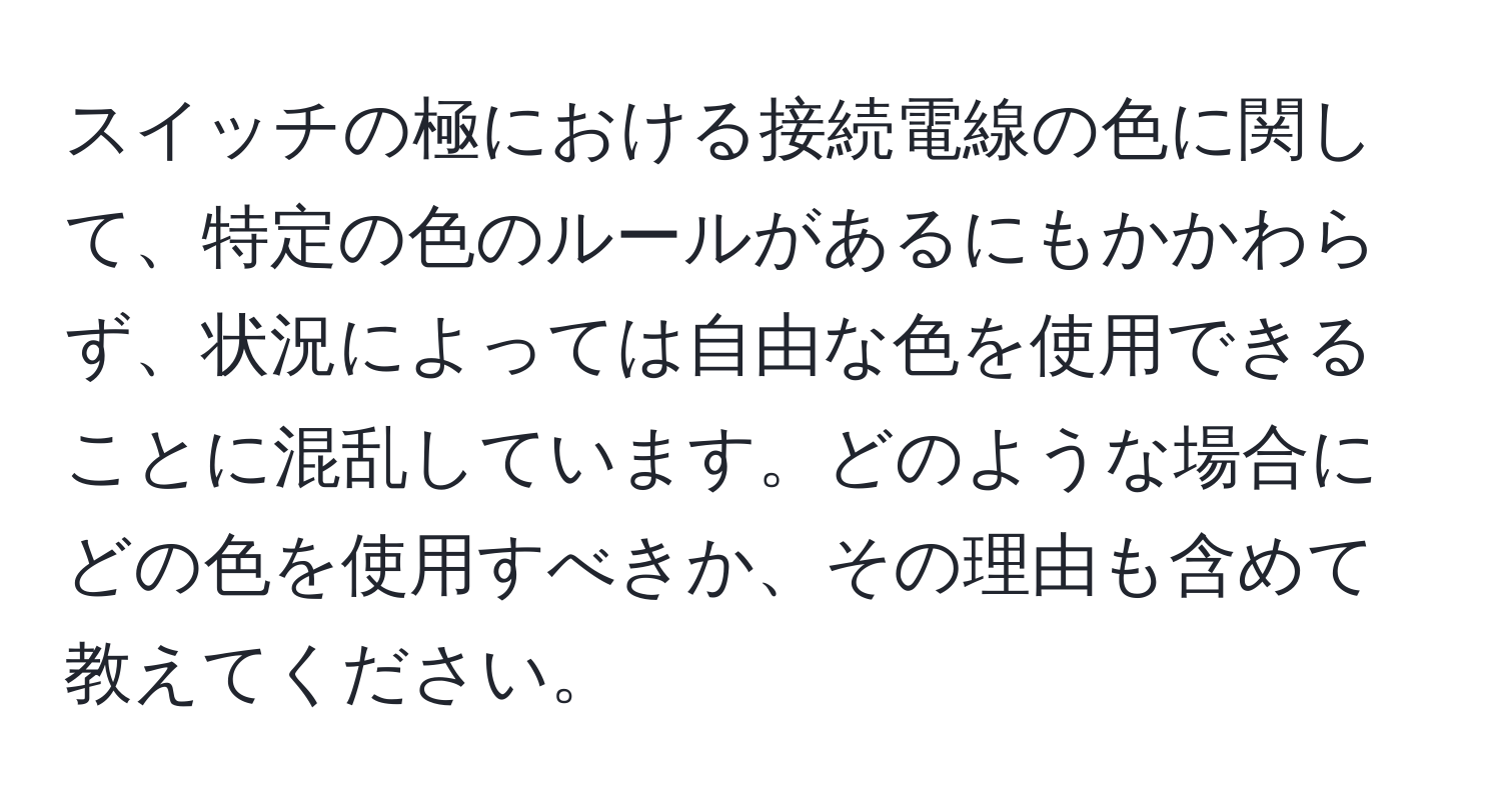 スイッチの極における接続電線の色に関して、特定の色のルールがあるにもかかわらず、状況によっては自由な色を使用できることに混乱しています。どのような場合にどの色を使用すべきか、その理由も含めて教えてください。