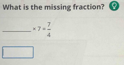 What is the missing fraction? 
_ * 7= 7/4 