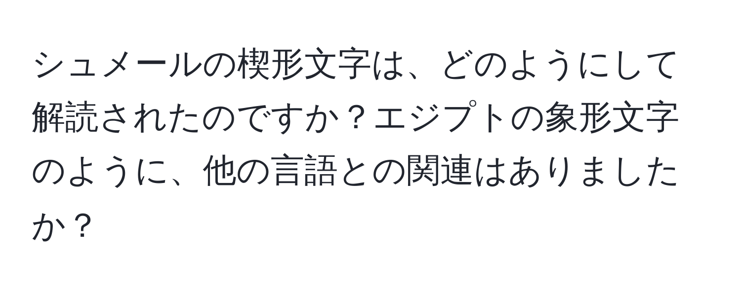 シュメールの楔形文字は、どのようにして解読されたのですか？エジプトの象形文字のように、他の言語との関連はありましたか？