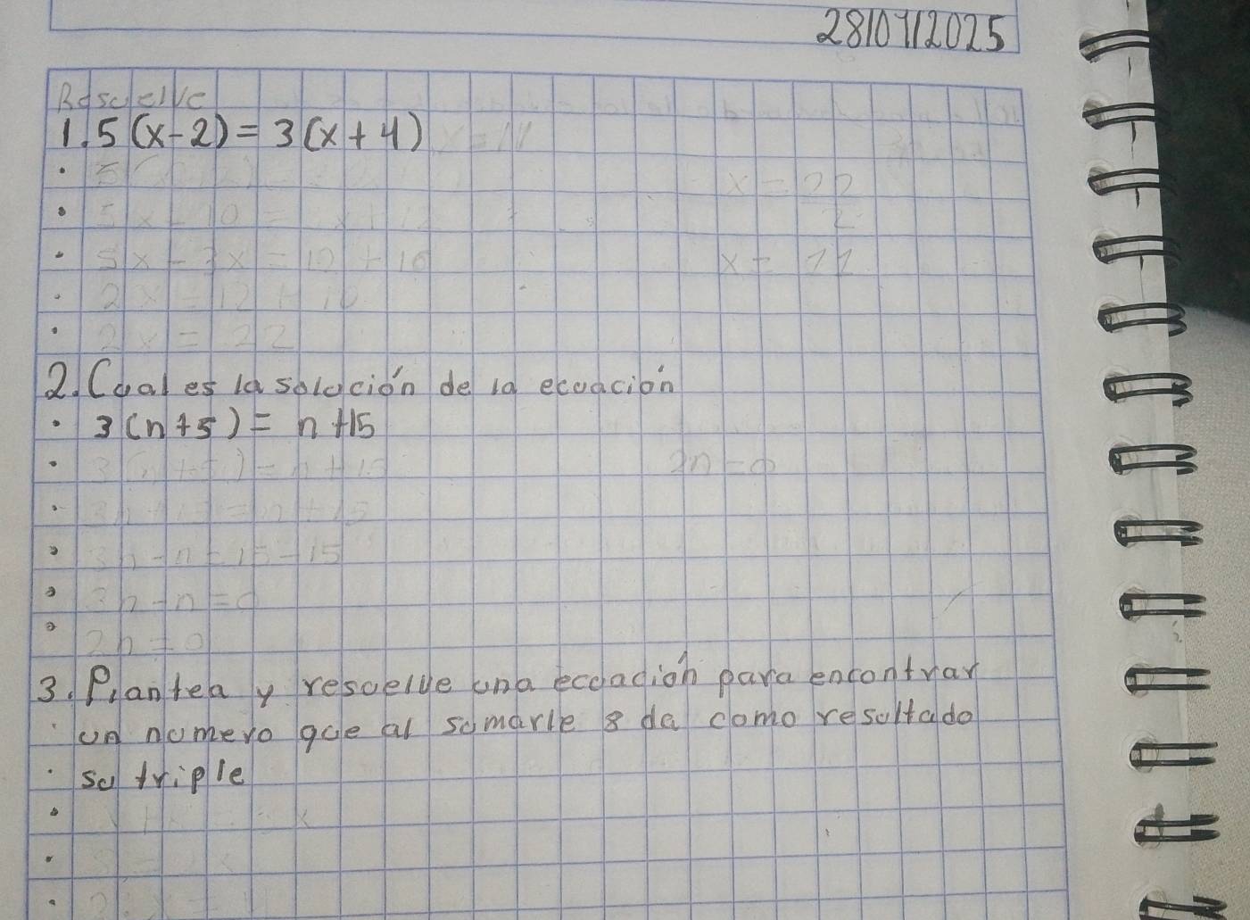 2810112025 
Rdscelve 
1. 5(x-2)=3(x+4)
2. Cdales la solo cion de i0 ecoacion
3(n+5)=n+15
3. Planteay resoelye una ecoadion para encontray 
un nomeyo gue al somarle 8 de como resoltado 
so triple