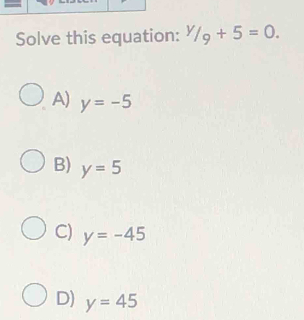 Solve this equation: 1/9/_9+5=0.
A) y=-5
B) y=5
C) y=-45
D) y=45