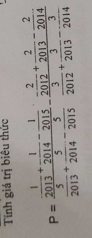 Tính giá trị biểu thức
P=frac  1/2013 + 1/2014 - 1/2015  5/2013 + 5/2014 - 5/2015 -frac 2 3/2013 - 2/2014  3/2012 + 3/2013 - 3/2014 