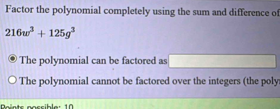 Factor the polynomial completely using the sum and difference of
216w^3+125g^3
The polynomial can be factored as □ □ 
The polynomial cannot be factored over the integers (the poly
Points possible: 10