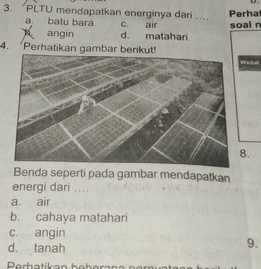 PLTU mendapatkan energinya dari .... Perhat
a. batu bará c. air
soal n
angin d. matahari
4. Perhatikan gambar berikut!
aduk
8.
Benda seperti pada gambar mendapatkan
energi dari ....
a. air
b. cahaya matahari
c. angin
d. tanah
9.