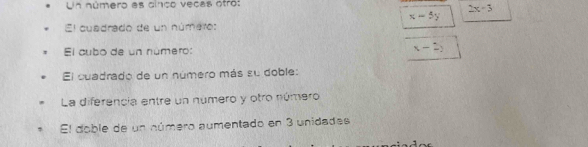 Un número es cinco vecas otro:
2x-3
x-5y
El cuadrado de un número:
El cubo de un número: x-2)
El cuadrado de un número más su doble:
La diferencia entre un número y otro número
El doble de un número aumentado en 3 unidades