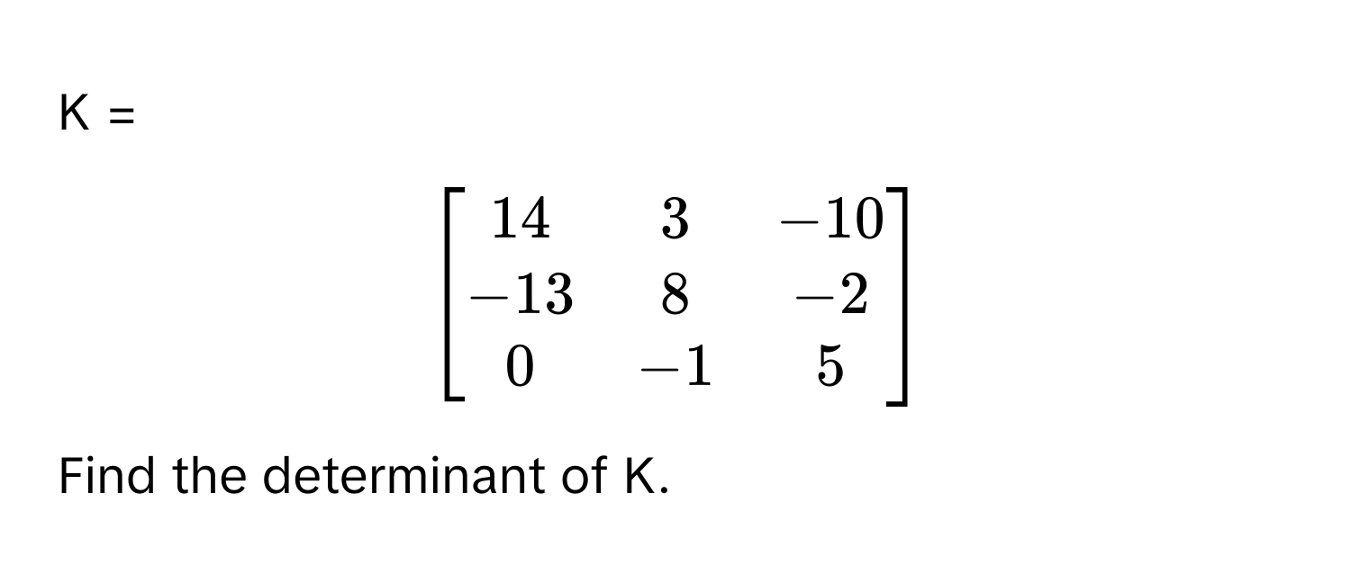 = 
$beginbmatrix
14 & 3 & -10 
-13 & 8 & -2 
0 & -1 & 5
endbmatrix$

Find the determinant of K.