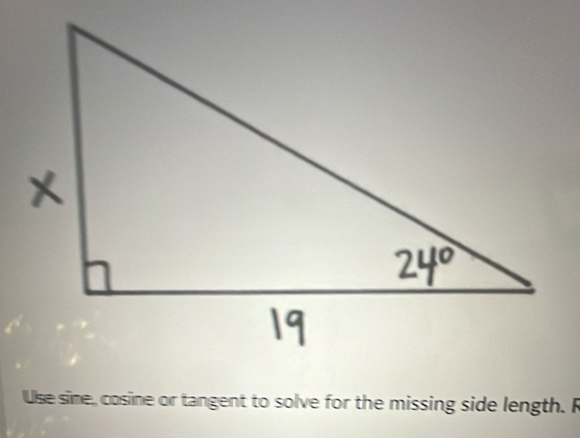 Use sine, cosine or tangent to solve for the missing side length. R