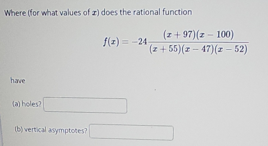 Where (for what values of x) does the rational function
f(x)=-24 ((x+97)(x-100))/(x+55)(x-47)(x-52) 
have
(a) holes? □ 
(b) vertical asymptotes? □