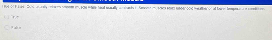 True or False: Cold usually relaxes smooth muscle while heat usually contracts it. Smooth muscles relax under cold weather or at lower temperature conditions.
True
False