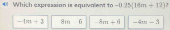 Which expression is equivalent to -0.25(16m+12) ?
-4m+3 -8m-6 -8m+6 -4m-3