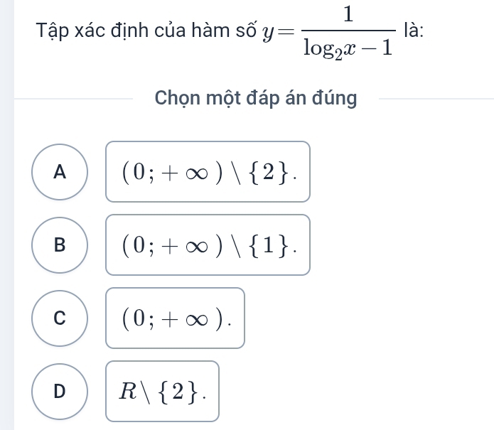 Tập xác định của hàm số y=frac 1log _2x-1 là:
Chọn một đáp án đúng
A (0;+∈fty )| 2.
B (0;+∈fty )| 1.
C (0;+∈fty ).
D R| 2.