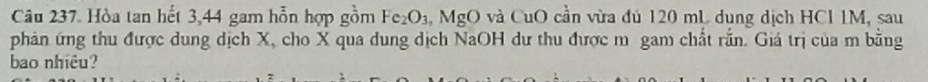 Hòa tan hết 3, 44 gam hỗn hợp gồm Fe_2O_3 , MgO và CuO cần vừa đủ 120 mL dụng dịch HCl 1M, sau 
phản ứng thu được dung dịch X, cho X qua dung dịch NaOH dư thu được m gam chất rắn. Giá trị của m bằng 
bao nhiêu?