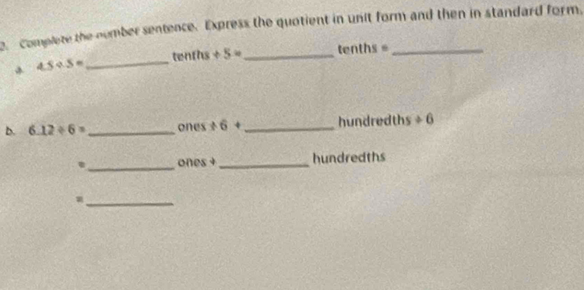 Complete the number sentence. Express the quotient in unit form and then in standard form. 
_
tenths +5= _  tenths =
4.5/ 5=
b. 6.12/ 6= _ ones ÷6 + _ hundredths / 6
_ones +_ hundredths 
_=