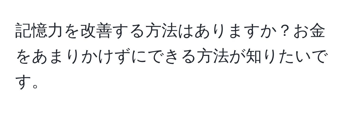 記憶力を改善する方法はありますか？お金をあまりかけずにできる方法が知りたいです。