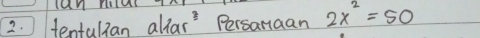 can niur 
2. ) tentulian allar Persanaan 2x^2=50