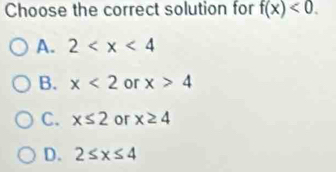 Choose the correct solution for f(x)<0</tex>.
A. 2
B. x<2</tex> or x>4
C. x≤ 2 or x≥ 4
D. 2≤ x≤ 4