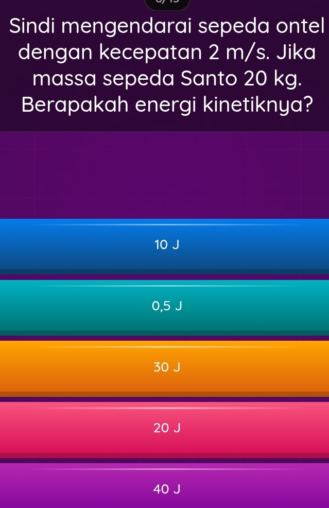 Sindi mengendarai sepeda ontel
dengan kecepatan 2 m/s. Jika
massa sepeda Santo 20 kg.
Berapakah energi kinetiknya?
10 J
0,5 J
30 J
20 J