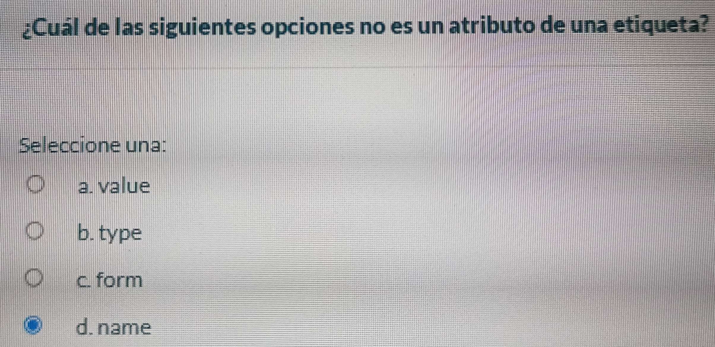 ¿Cuál de las siguientes opciones no es un atributo de una etiqueta?
Seleccione una:
a. value
b. type
c. form
d. name