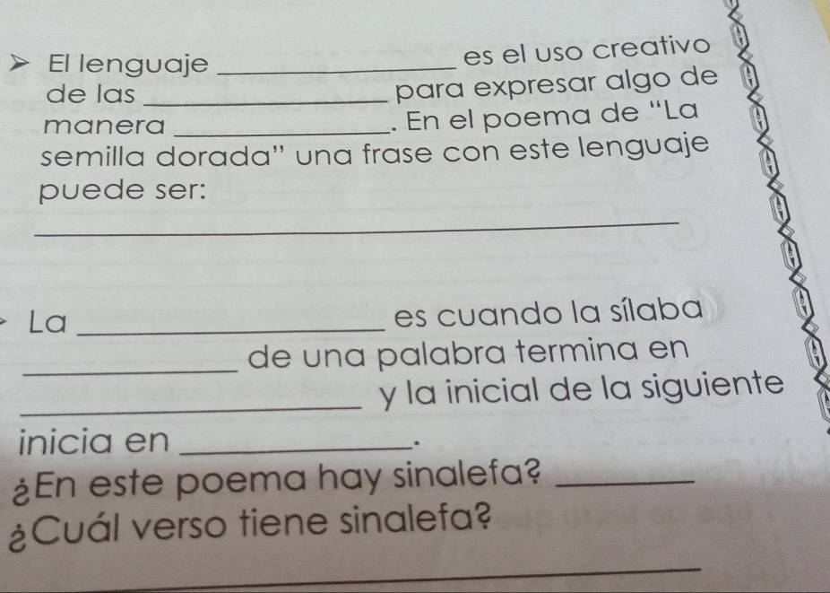 El lenguaje_ 
es el uso creativo 
de las_ 
para expresar algo de 
manera_ 
. En el poema de “La 
semilla dorada'' una frase con este lenguaje 
puede ser: 
_ 
La_ 
es cuando la sílaba 
_de una palabra termina en 
_y la inicial de la siguiente 
inicia en_ 
. 
¿En este poema hay sinalefa?_ 
¿Cuál verso tiene sinalefa?