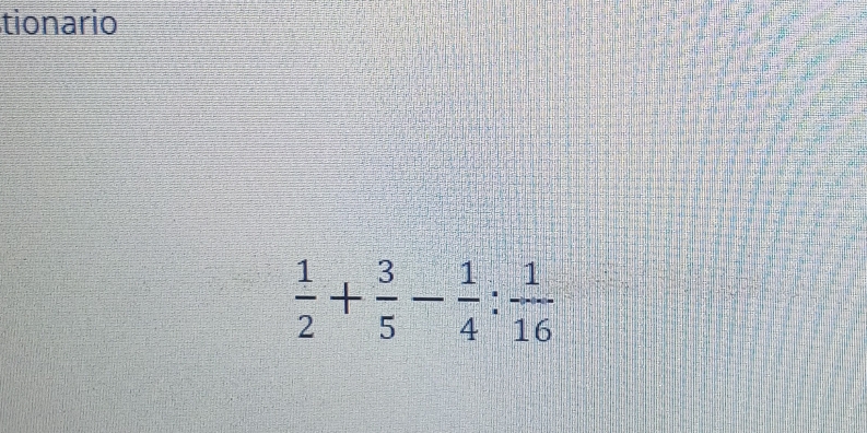 tionario
 1/2 + 3/5 - 1/4 : 1/16 