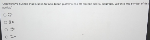 A radioactive nuclide that is used to label blood platelets has 49 protons and 62 neutrons. Which is the symbol of this
nuclide?
beginarrayr 49 62endarray l
 12/12  n 
imn
n