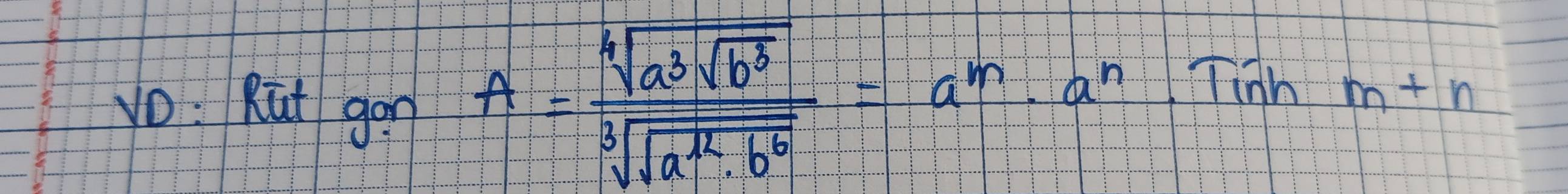 yo. Rut gon
A=frac sqrt[4](a^3sqrt b^3)sqrt[3](sqrt a^(12)· b^6)=a^m· a^n· Tinhm+n