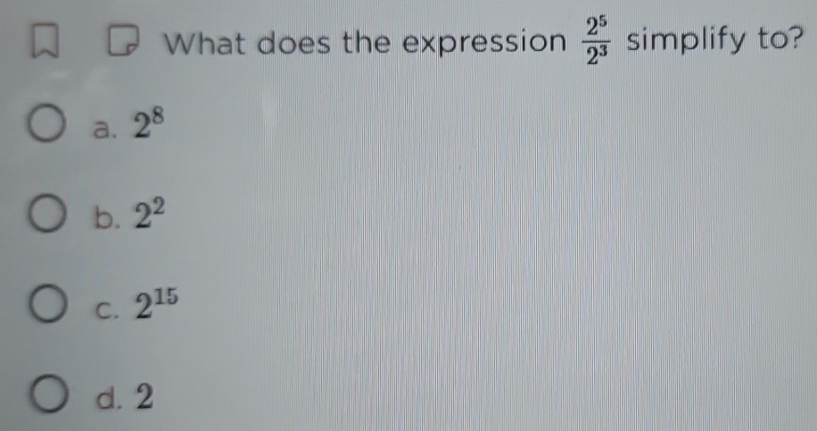 What does the expression  2^5/2^3  simplify to?
a. 2^8
b. 2^2
C. 2^(15)
d. 2