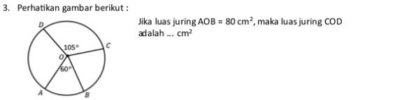 Perhatikan gambar berikut :
Jika luas juring AOB=80cm^2 , maka luas juring COD
ad alah _ cm^2
B